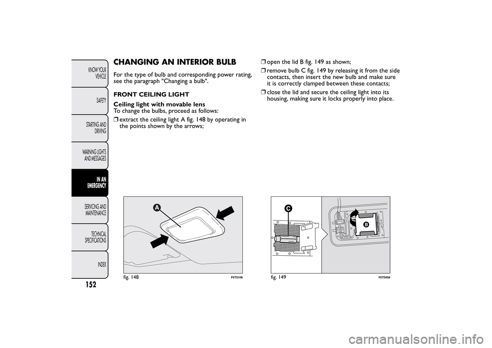 FIAT QUBO 2016 1.G Owners Manual CHANGING AN INTERIOR BULBFor the type of bulb and corresponding power rating,
see the paragraph "Changing a bulb".
FRONT CEILING LIGHT
Ceiling light with movable lens
To change the bulbs, proceed as f FIAT QUBO 2016 1.G Owners Manual CHANGING AN INTERIOR BULBFor the type of bulb and corresponding power rating,
see the paragraph "Changing a bulb".
FRONT CEILING LIGHT
Ceiling light with movable lens
To change the bulbs, proceed as f