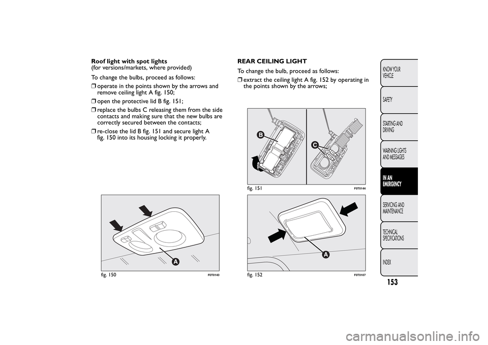 FIAT QUBO 2016 1.G Owners Manual Roof light with spot lights
(for versions/markets, where provided)
To change the bulbs, proceed as follows:
❒operate in the points shown by the arrows and
remove ceiling light A fig. 150;
❒open th FIAT QUBO 2016 1.G Owners Manual Roof light with spot lights
(for versions/markets, where provided)
To change the bulbs, proceed as follows:
❒operate in the points shown by the arrows and
remove ceiling light A fig. 150;
❒open th