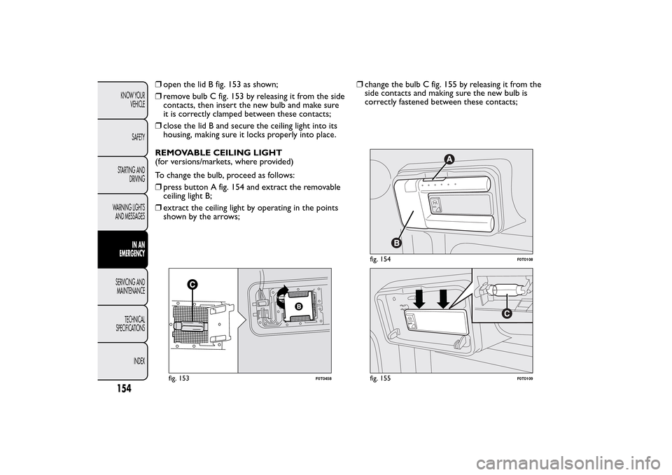 FIAT QUBO 2016 1.G Owners Manual ❒open the lid B fig. 153 as shown;
❒remove bulb C fig. 153 by releasing it from the side
contacts, then insert the new bulb and make sure
it is correctly clamped between these contacts;
❒close t FIAT QUBO 2016 1.G Owners Manual ❒open the lid B fig. 153 as shown;
❒remove bulb C fig. 153 by releasing it from the side
contacts, then insert the new bulb and make sure
it is correctly clamped between these contacts;
❒close t