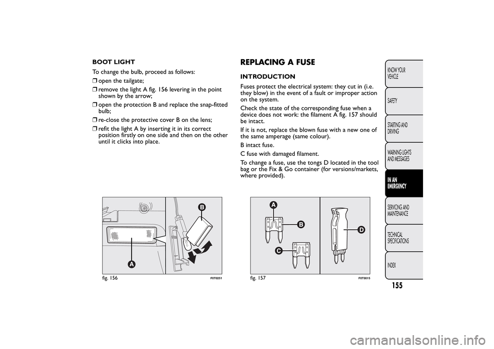 FIAT QUBO 2016 1.G Owners Manual BOOT LIGHT
To change the bulb, proceed as follows:
❒open the tailgate;
❒remove the light A fig. 156 levering in the point
shown by the arrow;
❒open the protection B and replace the snap-fitted
b FIAT QUBO 2016 1.G Owners Manual BOOT LIGHT
To change the bulb, proceed as follows:
❒open the tailgate;
❒remove the light A fig. 156 levering in the point
shown by the arrow;
❒open the protection B and replace the snap-fitted
b