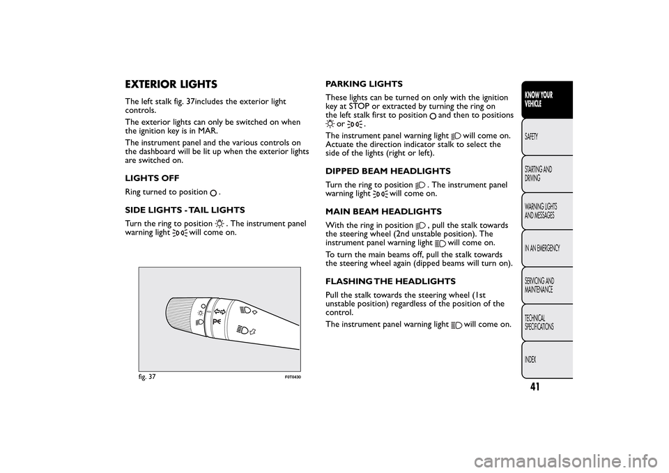 FIAT QUBO 2016 1.G Service Manual EXTERIOR LIGHTSThe left stalk fig. 37includes the exterior light
controls.
The exterior lights can only be switched on when
the ignition key is in MAR.
The instrument panel and the various controls on FIAT QUBO 2016 1.G Service Manual EXTERIOR LIGHTSThe left stalk fig. 37includes the exterior light
controls.
The exterior lights can only be switched on when
the ignition key is in MAR.
The instrument panel and the various controls on