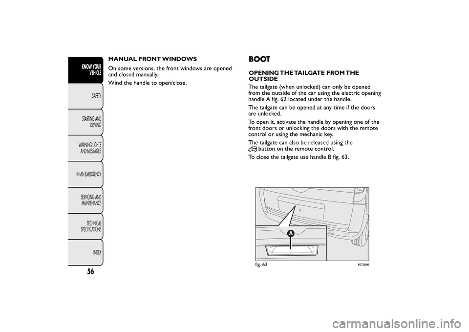 FIAT QUBO 2016 1.G Workshop Manual MANUAL FRONT WINDOWS
On some versions, the front windows are opened
and closed manually.
Wind the handle to open/close.
BOOTOPENING THE TAILGATE FROM THE
OUTSIDE
fig. 62
F0T0250
56KNOW YOUR
VEHICLE
SA FIAT QUBO 2016 1.G Workshop Manual MANUAL FRONT WINDOWS
On some versions, the front windows are opened
and closed manually.
Wind the handle to open/close.
BOOTOPENING THE TAILGATE FROM THE
OUTSIDE
fig. 62
F0T0250
56KNOW YOUR
VEHICLE
SA