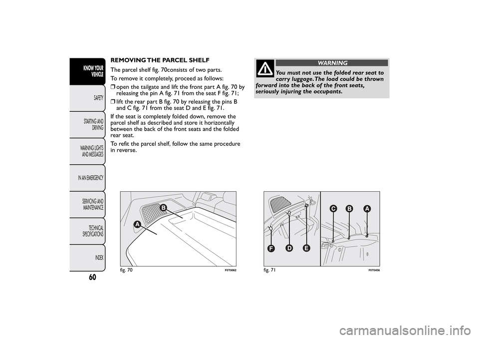 FIAT QUBO 2016 1.G Repair Manual REMOVING THE PARCEL SHELF
The parcel shelf fig. 70consists of two parts.
To remove it completely, proceed as follows:
❒open the tailgate and lift the front part A fig. 70 by
releasing the pin A fig. FIAT QUBO 2016 1.G Repair Manual REMOVING THE PARCEL SHELF
The parcel shelf fig. 70consists of two parts.
To remove it completely, proceed as follows:
❒open the tailgate and lift the front part A fig. 70 by
releasing the pin A fig.