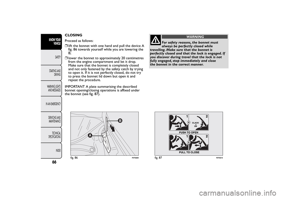 FIAT QUBO 2016 1.G Repair Manual CLOSING
Proceed as follows:
❒lift the bonnet with one hand and pull the device A
fig. 86 towards yourself while you are lowering the
B;
❒lower the bonnet to approximately 20 centimetres
from the e FIAT QUBO 2016 1.G Repair Manual CLOSING
Proceed as follows:
❒lift the bonnet with one hand and pull the device A
fig. 86 towards yourself while you are lowering the
B;
❒lower the bonnet to approximately 20 centimetres
from the e