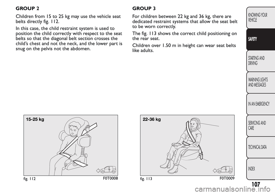 FIAT QUBO 2017 1.G Owners Manual GROUP 2
Children from 15 to 25 kg may use the vehicle seat
belts directly fig. 112.
In this case, the child restraint system is used to
position the child correctly with respect to the seat
belts so t FIAT QUBO 2017 1.G Owners Manual GROUP 2
Children from 15 to 25 kg may use the vehicle seat
belts directly fig. 112.
In this case, the child restraint system is used to
position the child correctly with respect to the seat
belts so t