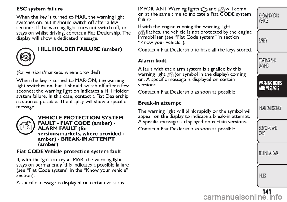 FIAT QUBO 2017 1.G Owners Manual ESC system failure
When the key is turned to MAR, the warning light
switches on, but it should switch off after a few
seconds; if the warning light does not switch off, or
stays on whilst driving, con