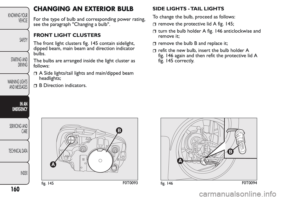 FIAT QUBO 2017 1.G Owners Manual CHANGING AN EXTERIOR BULB
For the type of bulb and corresponding power rating,
see the paragraph "Changing a bulb".
FRONT LIGHT CLUSTERS
The front light clusters fig. 145 contain sidelight,
dipped bea FIAT QUBO 2017 1.G Owners Manual CHANGING AN EXTERIOR BULB
For the type of bulb and corresponding power rating,
see the paragraph "Changing a bulb".
FRONT LIGHT CLUSTERS
The front light clusters fig. 145 contain sidelight,
dipped bea