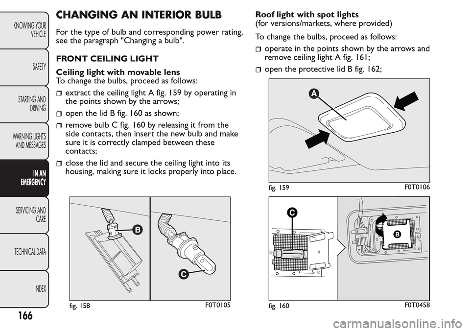 FIAT QUBO 2017 1.G Owners Manual CHANGING AN INTERIOR BULB
For the type of bulb and corresponding power rating,
see the paragraph "Changing a bulb".
FRONT CEILING LIGHT
Ceiling light with movable lens
To change the bulbs, proceed as FIAT QUBO 2017 1.G Owners Manual CHANGING AN INTERIOR BULB
For the type of bulb and corresponding power rating,
see the paragraph "Changing a bulb".
FRONT CEILING LIGHT
Ceiling light with movable lens
To change the bulbs, proceed as