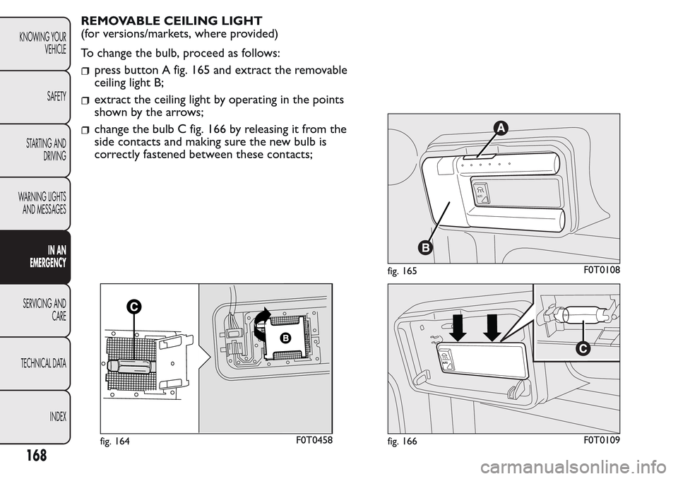 FIAT QUBO 2017 1.G Owners Manual REMOVABLE CEILING LIGHT
(for versions/markets, where provided)
To change the bulb, proceed as follows:
press button A fig. 165 and extract the removable
ceiling light B;
extract the ceiling light by o FIAT QUBO 2017 1.G Owners Manual REMOVABLE CEILING LIGHT
(for versions/markets, where provided)
To change the bulb, proceed as follows:
press button A fig. 165 and extract the removable
ceiling light B;
extract the ceiling light by o