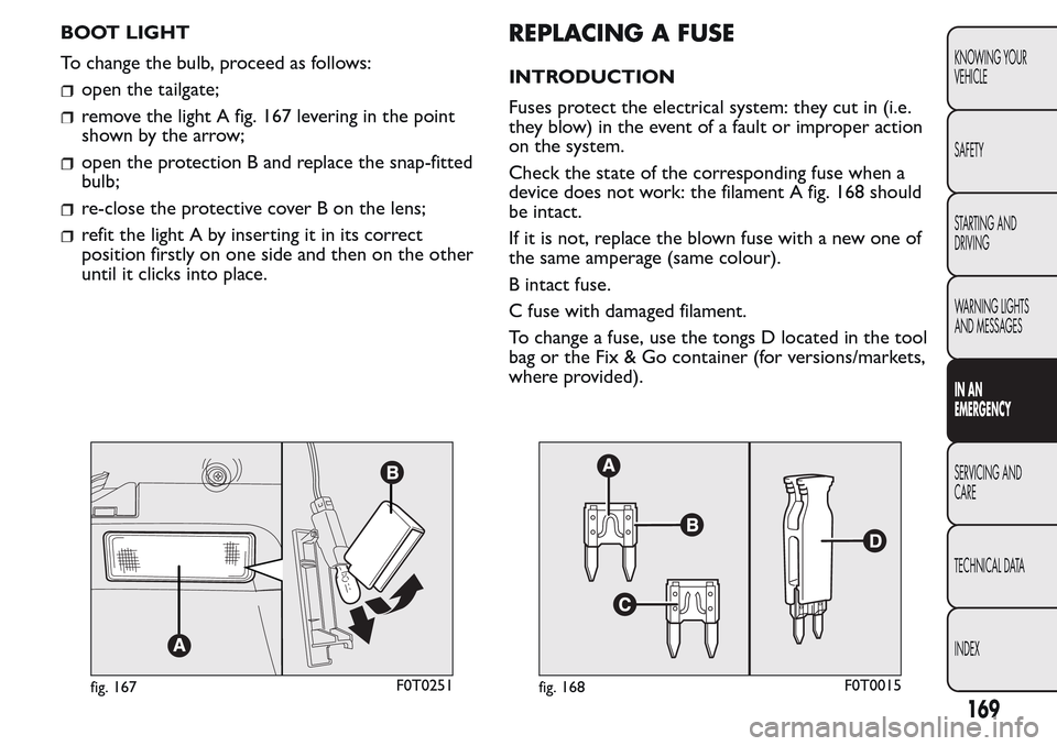 FIAT QUBO 2017 1.G Owners Manual BOOT LIGHT
To change the bulb, proceed as follows:
open the tailgate;
remove the light A fig. 167 levering in the point
shown by the arrow;
open the protection B and replace the snap-fitted
bulb;
re-c FIAT QUBO 2017 1.G Owners Manual BOOT LIGHT
To change the bulb, proceed as follows:
open the tailgate;
remove the light A fig. 167 levering in the point
shown by the arrow;
open the protection B and replace the snap-fitted
bulb;
re-c