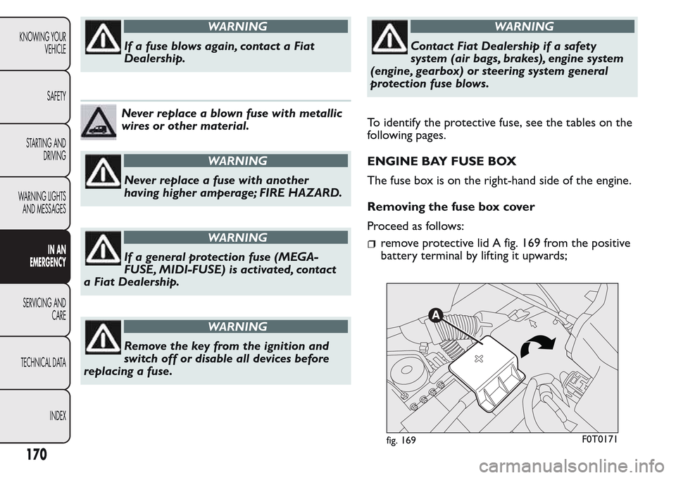 FIAT QUBO 2017 1.G Owners Manual WARNING
If a fuse blows again, contact a Fiat
Dealership.
Never replace a blown fuse with metallic
wires or other material.
WARNING
Never replace a fuse with another
having higher amperage; FIRE HAZAR