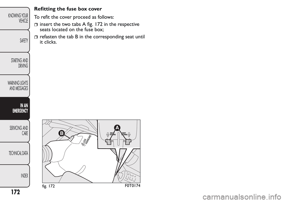 FIAT QUBO 2017 1.G Owners Manual Refitting the fuse box cover
To refit the cover proceed as follows:
insert the two tabs A fig. 172 in the respective
seats located on the fuse box;
refasten the tab B in the corresponding seat until
i FIAT QUBO 2017 1.G Owners Manual Refitting the fuse box cover
To refit the cover proceed as follows:
insert the two tabs A fig. 172 in the respective
seats located on the fuse box;
refasten the tab B in the corresponding seat until
i