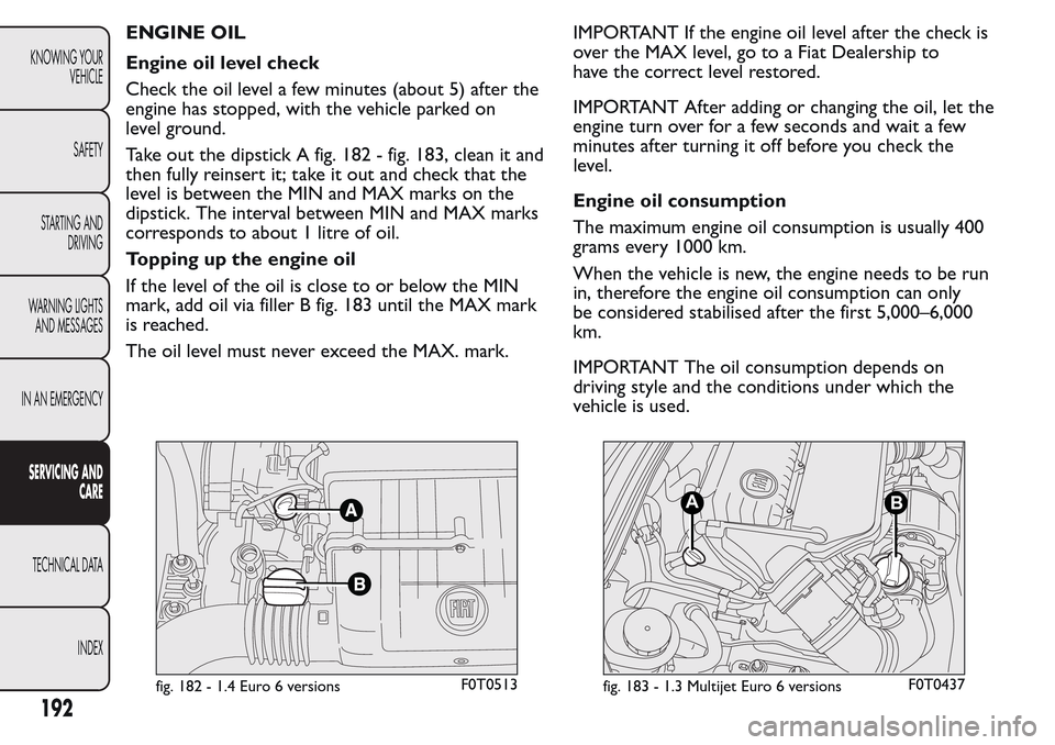 FIAT QUBO 2017 1.G Owners Manual ENGINE OIL
Engine oil level check
Check the oil level a few minutes (about 5) after the
engine has stopped, with the vehicle parked on
level ground.
Take out the dipstick A fig. 182 - fig. 183, clean FIAT QUBO 2017 1.G Owners Manual ENGINE OIL
Engine oil level check
Check the oil level a few minutes (about 5) after the
engine has stopped, with the vehicle parked on
level ground.
Take out the dipstick A fig. 182 - fig. 183, clean