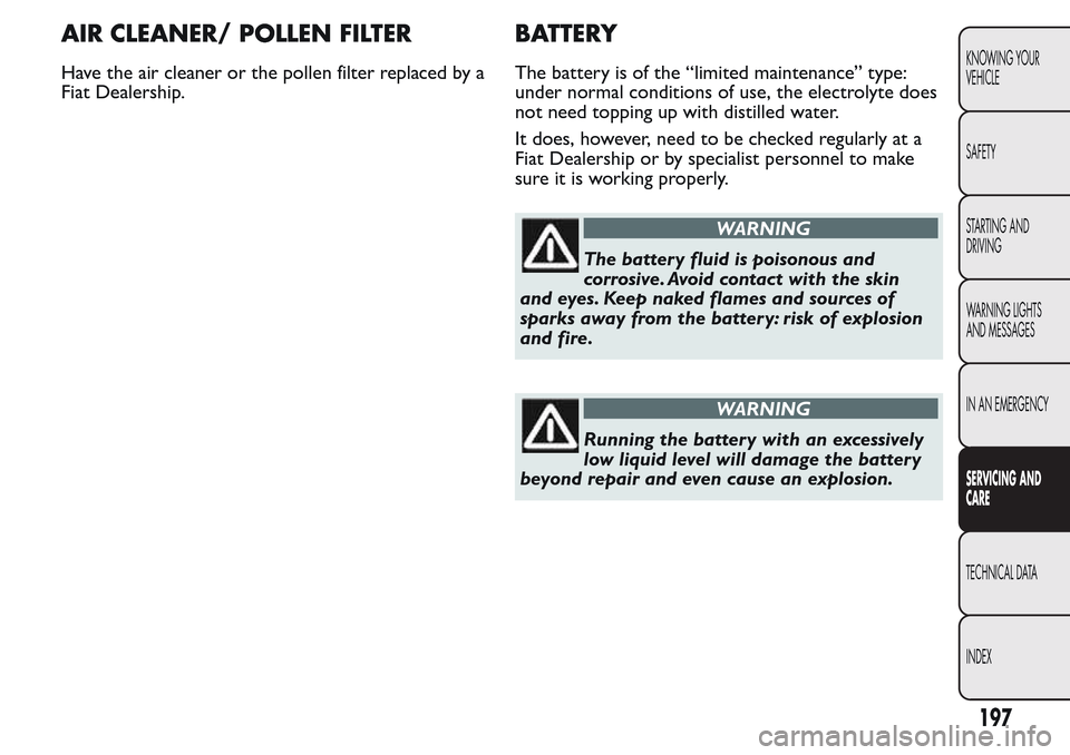 FIAT QUBO 2017 1.G Owners Manual AIR CLEANER/ POLLEN FILTER
Have the air cleaner or the pollen filter replaced by a
Fiat Dealership.
BATTERY
The battery is of the “limited maintenance” type:
under normal conditions of use, the el FIAT QUBO 2017 1.G Owners Manual AIR CLEANER/ POLLEN FILTER
Have the air cleaner or the pollen filter replaced by a
Fiat Dealership.
BATTERY
The battery is of the “limited maintenance” type:
under normal conditions of use, the el
