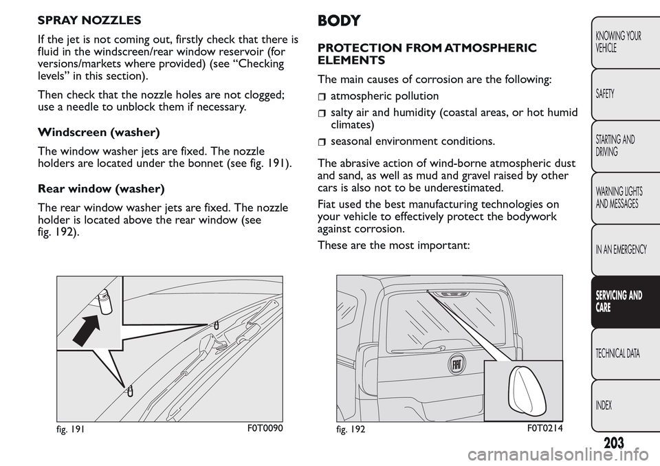 FIAT QUBO 2017 1.G Owners Manual SPRAY NOZZLES
If the jet is not coming out, firstly check that there is
fluid in the windscreen/rear window reservoir (for
versions/markets where provided) (see “Checking
levels” in this section). FIAT QUBO 2017 1.G Owners Manual SPRAY NOZZLES
If the jet is not coming out, firstly check that there is
fluid in the windscreen/rear window reservoir (for
versions/markets where provided) (see “Checking
levels” in this section).