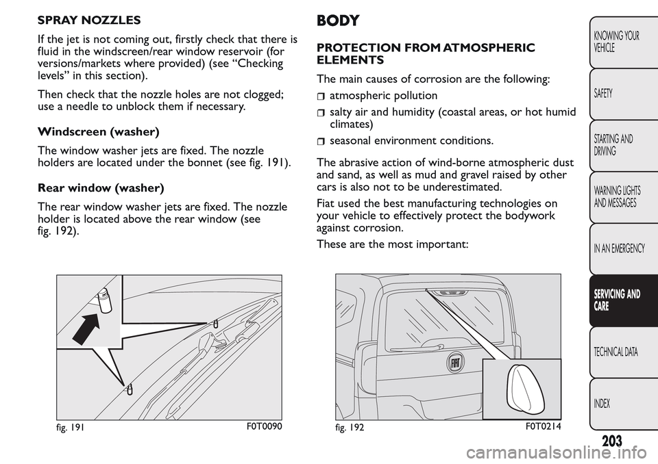 FIAT QUBO 2017 1.G Owners Manual SPRAY NOZZLES
If the jet is not coming out, firstly check that there is
fluid in the windscreen/rear window reservoir (for
versions/markets where provided) (see “Checking
levels” in this section).