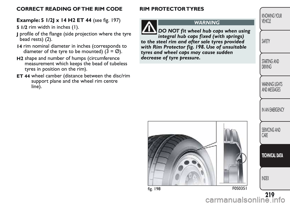 FIAT QUBO 2017 1.G Owners Manual CORRECT READING OF THE RIM CODE
Example: 5 1/2J x 14 H2 ET 44(see fig. 197)
5 1/2rim width in inches (1).
Jprofile of the flange (side projection where the tyre
bead rests) (2).
14rim nominal diameter FIAT QUBO 2017 1.G Owners Manual CORRECT READING OF THE RIM CODE
Example: 5 1/2J x 14 H2 ET 44(see fig. 197)
5 1/2rim width in inches (1).
Jprofile of the flange (side projection where the tyre
bead rests) (2).
14rim nominal diameter