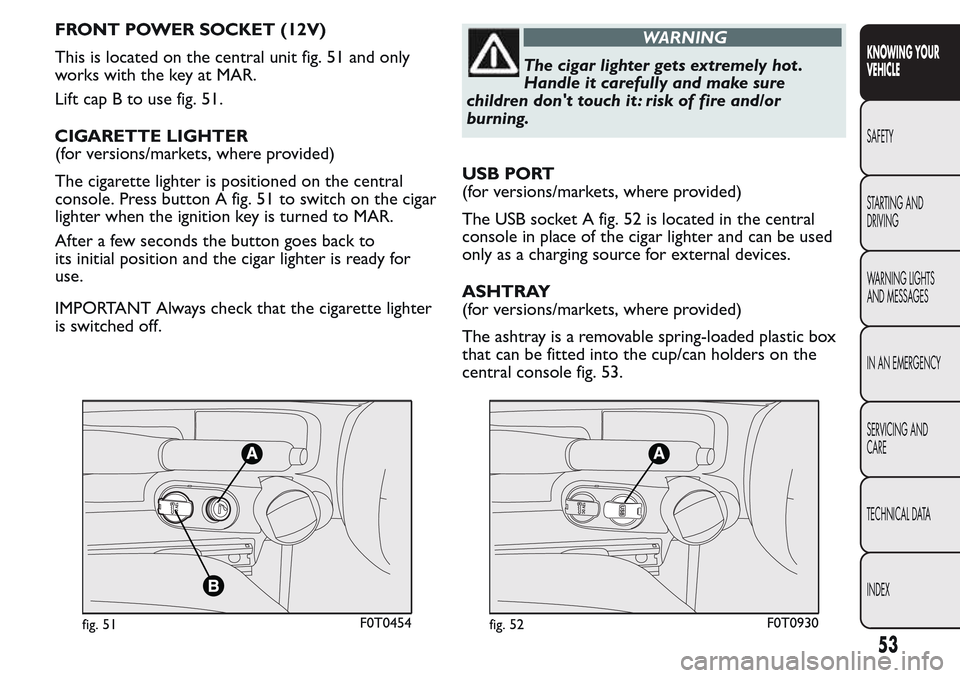 FIAT QUBO 2017 1.G Owners Manual FRONT POWER SOCKET (12V)
This is located on the central unit fig. 51 and only
works with the key at MAR.
Lift cap B to use fig. 51.
CIGARETTE LIGHTER
(for versions/markets, where provided)
The cigaret FIAT QUBO 2017 1.G Owners Manual FRONT POWER SOCKET (12V)
This is located on the central unit fig. 51 and only
works with the key at MAR.
Lift cap B to use fig. 51.
CIGARETTE LIGHTER
(for versions/markets, where provided)
The cigaret