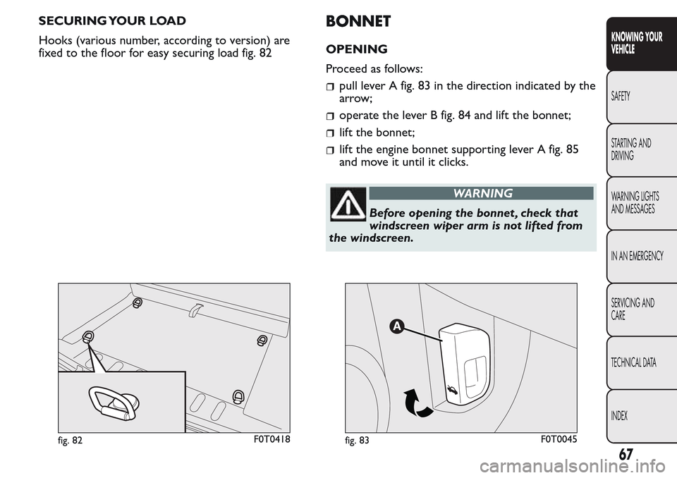 FIAT QUBO 2017 1.G Owners Manual SECURING YOUR LOAD
Hooks (various number, according to version) are
fixed to the floor for easy securing load fig. 82BONNET
OPENING
Proceed as follows:
pull lever A fig. 83 in the direction indicated 