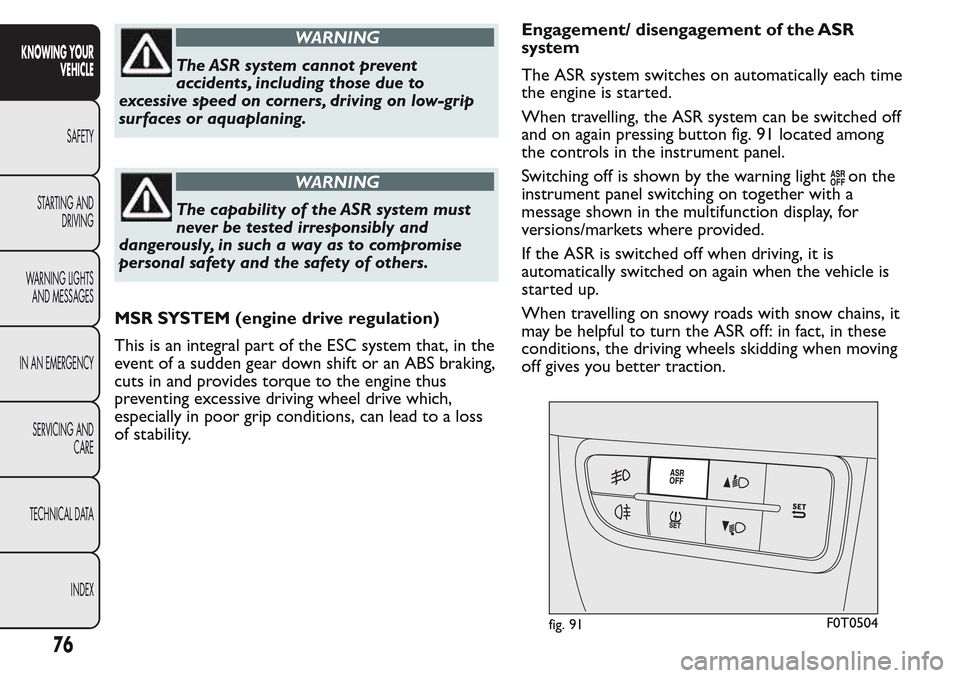 FIAT QUBO 2017 1.G Owners Manual WARNING
The ASR system cannot prevent
accidents, including those due to
excessive speed on corners, driving on low-grip
surfaces or aquaplaning.
WARNING
The capability of the ASR system must
never be 