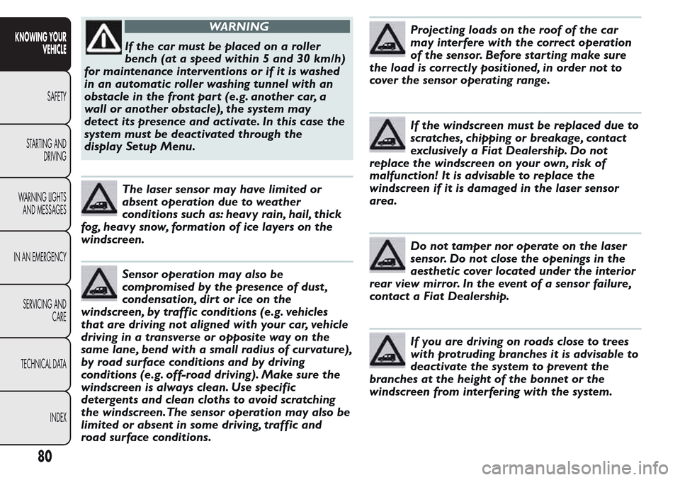 FIAT QUBO 2017 1.G Owners Manual WARNING
If the car must be placed on a roller
bench (at a speed within 5 and 30 km/h)
for maintenance interventions or if it is washed
in an automatic roller washing tunnel with an
obstacle in the fro