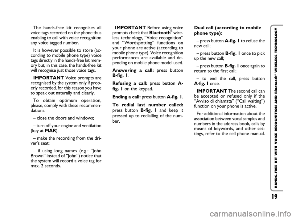 FIAT QUBO 2008 1.G Bluetooth Manual 19
HANDS-FREE KIT WITH VOICE RECOGNITION AND Bluetooth
®WIRELESS TECHNOLOGY
The hands-free kit recognises all
voice tags recorded on the phone thus
enabling to call with voice recognition
any voice t