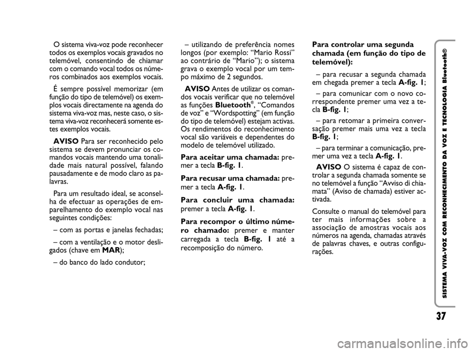 FIAT QUBO 2008 1.G Bluetooth Manual 37
SISTEMA VIVA-VOZ COM RECONHECIMENTO DA VOZ E TECNOLOGIA Bluetooth®
O sistema viva-voz pode reconhecer
todos os exemplos vocais gravados no
telemóvel, consentindo de chiamar
com o comando vocal to