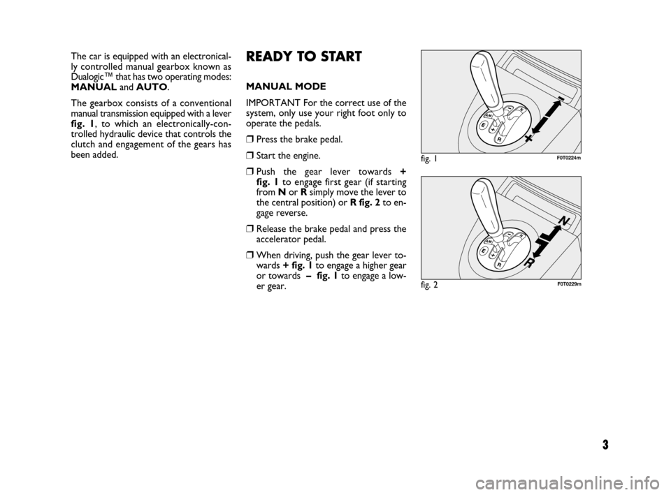FIAT QUBO 2008 1.G Dualogic Transmission Manual 3
READY TO START
MANUAL MODE
IMPORTANT For the correct use of the
system, only use your right foot only to
operate the pedals.
❒Press the brake pedal.
❒Start the engine.
❒Push the gear lever tow