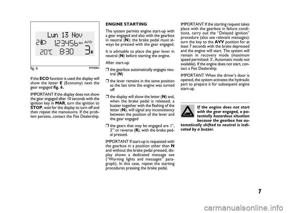 FIAT QUBO 2008 1.G Dualogic Transmission Manual 7
If the ECOfunction is used the display will
show the letter E(Economy) next the
gear engaged fig. 6.
IMPORTANT If the display does not show
the gear engaged after 10 seconds with the
ignition key in