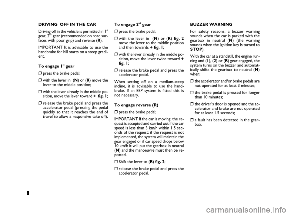 FIAT QUBO 2008 1.G Dualogic Transmission Manual 8
DRIVING  OFF IN THE CAR
Driving off in the vehicle is permitted in 1
st
gear, 2nd gear (recommended on road sur-
faces with poor grip) and reverse (R).
IMPORTANT It is advisable to use the
handbrake