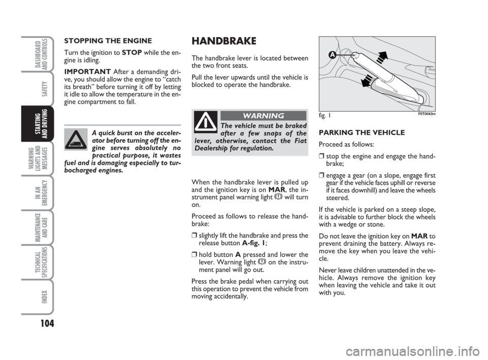 FIAT QUBO 2008 1.G Owners Manual 104
SAFETY
WARNING
LIGHTS AND
MESSAGES
IN AN
EMERGENCY
MAINTENANCE
AND CARE
TECHNICAL
SPECIFICATIONS
INDEX
DASHBOARDAND CONTROLS
STARTING
AND DRIVING
HANDBRAKE
The handbrake lever is located between FIAT QUBO 2008 1.G Owners Manual 104
SAFETY
WARNING
LIGHTS AND
MESSAGES
IN AN
EMERGENCY
MAINTENANCE
AND CARE
TECHNICAL
SPECIFICATIONS
INDEX
DASHBOARDAND CONTROLS
STARTING
AND DRIVING
HANDBRAKE
The handbrake lever is located between