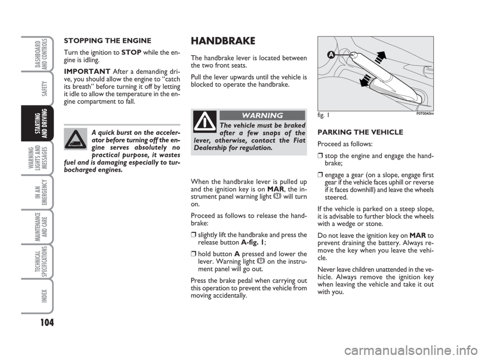 FIAT QUBO 2008 1.G Owners Manual 104
SAFETY
WARNING
LIGHTS AND
MESSAGES
IN AN
EMERGENCY
MAINTENANCE
AND CARE 
TECHNICAL
SPECIFICATIONS
INDEX
DASHBOARDAND CONTROLS
STARTING 
AND DRIVING
HANDBRAKE
The handbrake lever is located between