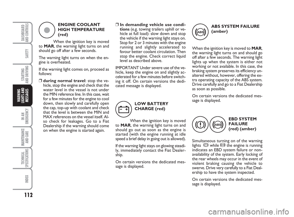 FIAT QUBO 2008 1.G User Guide 112
SAFETY
IN AN
EMERGENCY
MAINTENANCE
AND CARE 
TECHNICAL
SPECIFICATIONS
INDEX
DASHBOARDAND CONTROLS
STARTING 
AND DRIVING
WARNING
LIGHTS AND
MESSAGES
ABS SYSTEM FAILURE
(amber)
When the ignition key