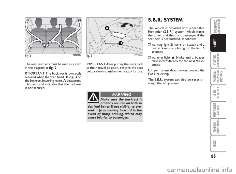 FIAT QUBO 2008 1.G Owners Manual 85
STARTING 
AND DRIVING
WARNING
LIGHTS AND
MESSAGES
IN AN
EMERGENCY
MAINTENANCE
AND CARE 
TECHNICAL
SPECIFICATIONS
INDEX
DASHBOARDAND CONTROLS
SAFETY
The rear seat belts must be used as shown
in the 