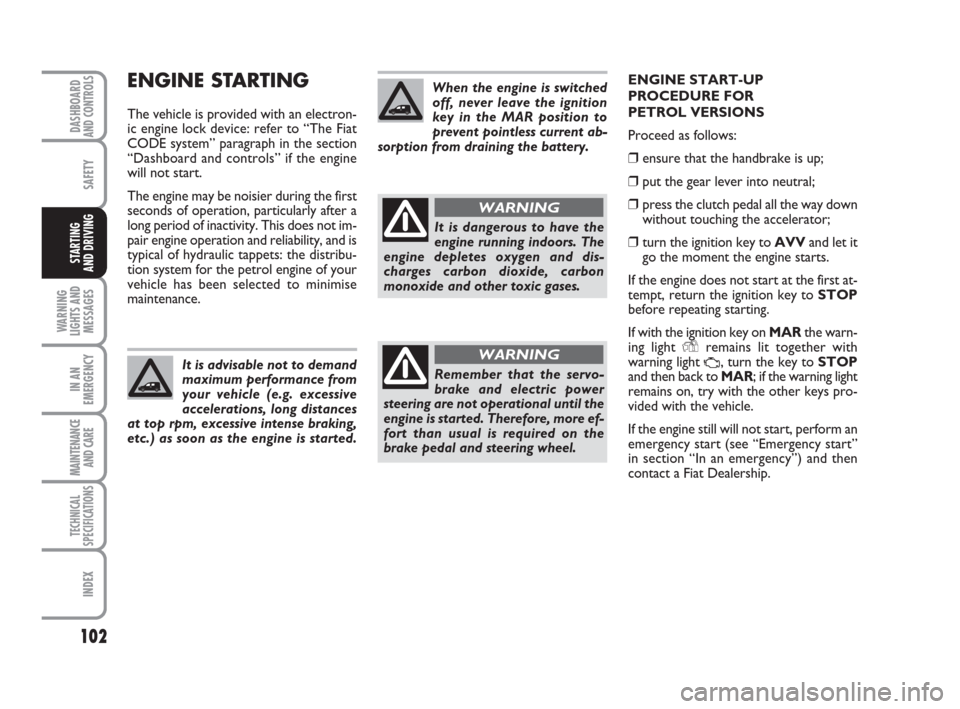 FIAT QUBO 2009 1.G Owners Manual 102
SAFETY
WARNING
LIGHTS AND
MESSAGES
IN AN
EMERGENCY
MAINTENANCE
AND CARE 
TECHNICAL
SPECIFICATIONS
INDEX
DASHBOARDAND CONTROLS
STARTING 
AND DRIVING
ENGINE STARTING 
The vehicle is provided with an