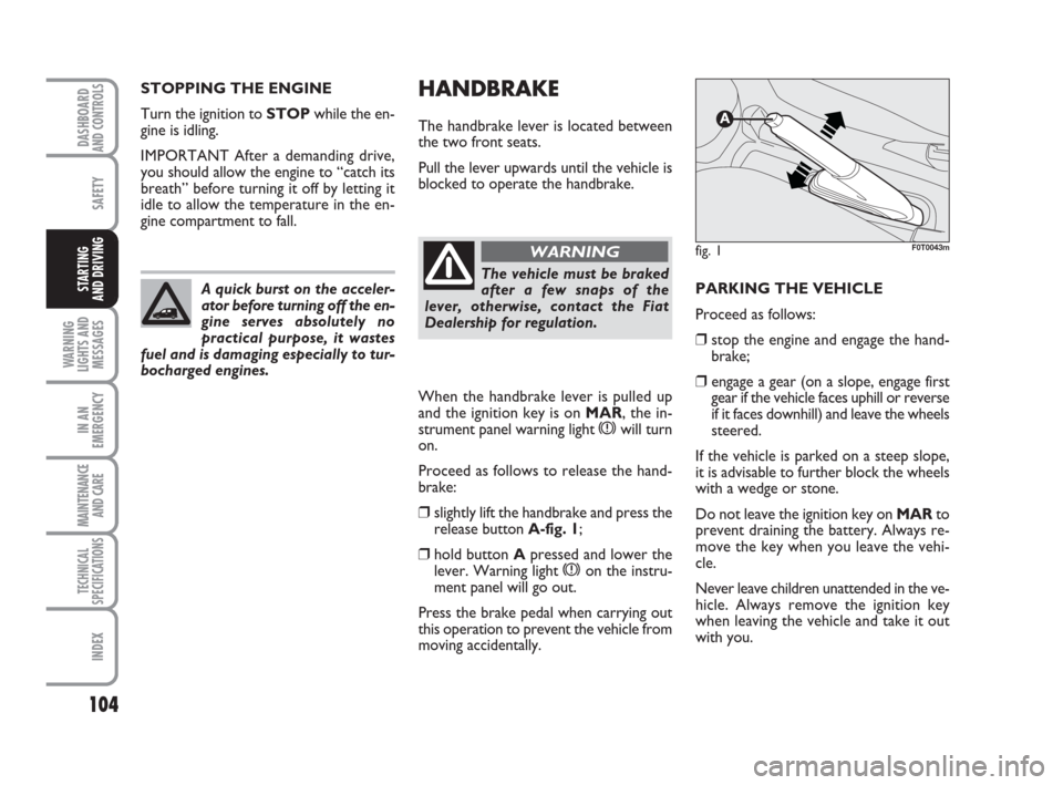 FIAT QUBO 2009 1.G Owners Manual 104
SAFETY
WARNING
LIGHTS AND
MESSAGES
IN AN
EMERGENCY
MAINTENANCE
AND CARE
TECHNICAL
SPECIFICATIONS
INDEX
DASHBOARDAND CONTROLS
STARTING
AND DRIVING
HANDBRAKE
The handbrake lever is located between FIAT QUBO 2009 1.G Owners Manual 104
SAFETY
WARNING
LIGHTS AND
MESSAGES
IN AN
EMERGENCY
MAINTENANCE
AND CARE
TECHNICAL
SPECIFICATIONS
INDEX
DASHBOARDAND CONTROLS
STARTING
AND DRIVING
HANDBRAKE
The handbrake lever is located between