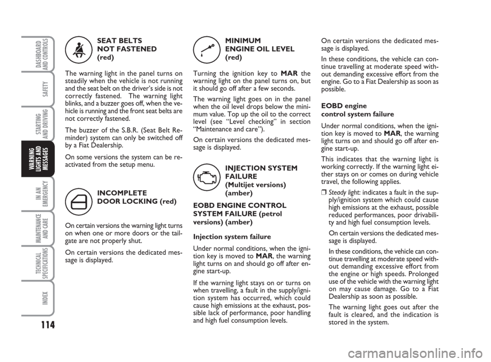 FIAT QUBO 2009 1.G Owners Manual 114
SAFETY
IN AN
EMERGENCY
MAINTENANCE
AND CARE 
TECHNICAL
SPECIFICATIONS
INDEX
DASHBOARDAND CONTROLS
STARTING 
AND DRIVING
WARNING
LIGHTS AND
MESSAGES
On certain versions the dedicated mes-
sage is d