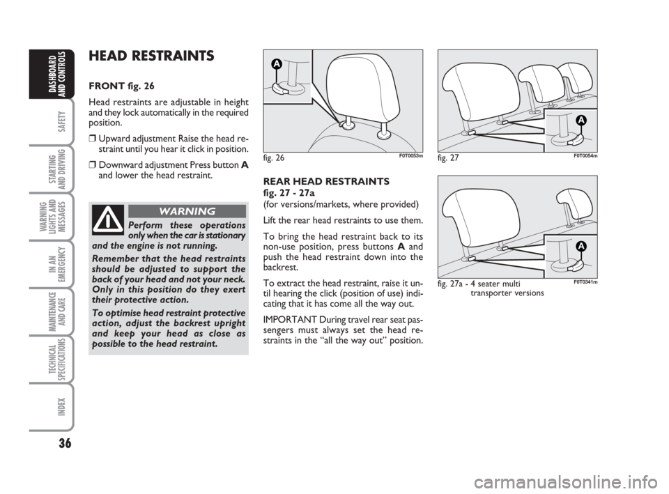 FIAT QUBO 2009 1.G Owners Guide 36
SAFETY
STARTING
AND DRIVING
WARNING
LIGHTS AND
MESSAGES
IN AN
EMERGENCY
MAINTENANCE
AND CARE
TECHNICAL
SPECIFICATIONS
INDEX
DASHBOARD
AND CONTROLS
HEAD RESTRAINTS
FRONT fig. 26
Head restraints a FIAT QUBO 2009 1.G Owners Guide 36
SAFETY
STARTING
AND DRIVING
WARNING
LIGHTS AND
MESSAGES
IN AN
EMERGENCY
MAINTENANCE
AND CARE
TECHNICAL
SPECIFICATIONS
INDEX
DASHBOARD
AND CONTROLS
HEAD RESTRAINTS
FRONT fig. 26
Head restraints a