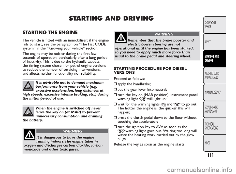 FIAT QUBO 2010 1.G Owners Manual STARTING AND DRIVING
STARTING THE ENGINE
The vehicle is fitted with an immobiliser: if the engine
fails to start, see the paragraph on “The Fiat CODE
system” in the “Knowing your vehicle” sect