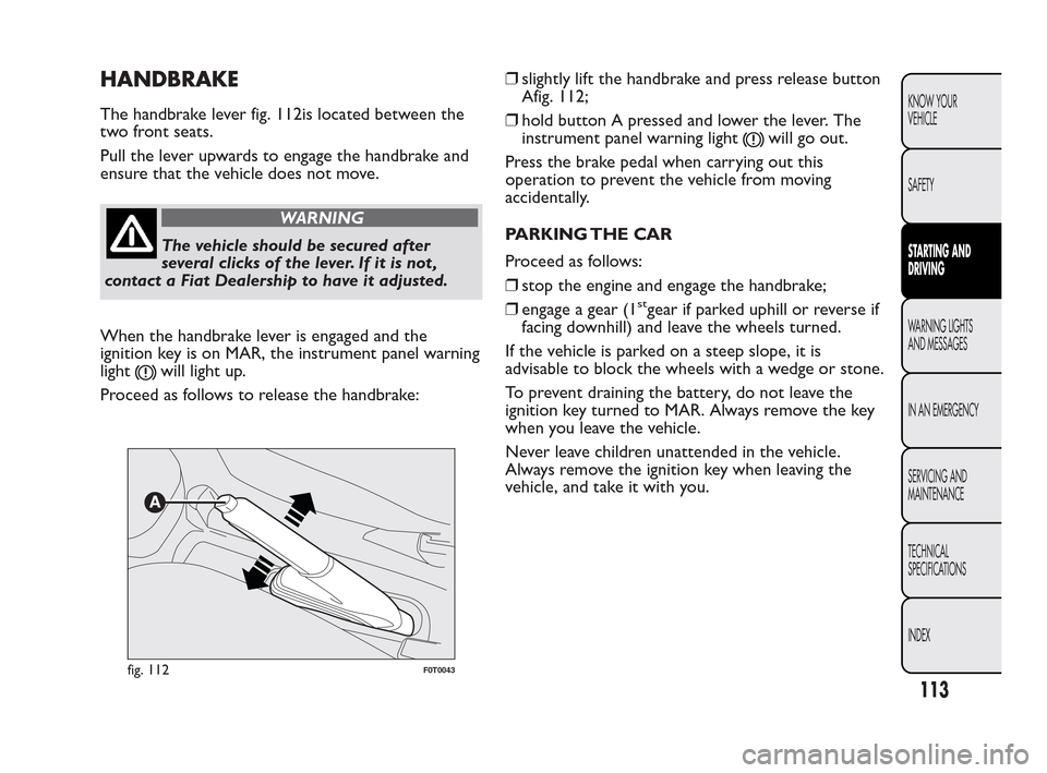 FIAT QUBO 2010 1.G Owners Manual HANDBRAKE
The handbrake lever fig. 112is located between the
two front seats.
Pull the lever upwards to engage the handbrake and
ensure that the vehicle does not move.
WARNING
The vehicle should be se FIAT QUBO 2010 1.G Owners Manual HANDBRAKE
The handbrake lever fig. 112is located between the
two front seats.
Pull the lever upwards to engage the handbrake and
ensure that the vehicle does not move.
WARNING
The vehicle should be se