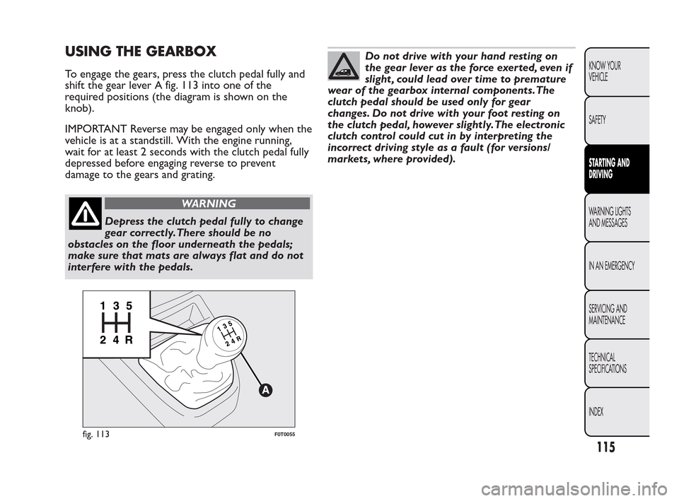 FIAT QUBO 2010 1.G Owners Manual USING THE GEARBOX
To engage the gears, press the clutch pedal fully and
shift the gear lever A fig. 113 into one of the
required positions (the diagram is shown on the
knob).
IMPORTANT Reverse may be FIAT QUBO 2010 1.G Owners Manual USING THE GEARBOX
To engage the gears, press the clutch pedal fully and
shift the gear lever A fig. 113 into one of the
required positions (the diagram is shown on the
knob).
IMPORTANT Reverse may be