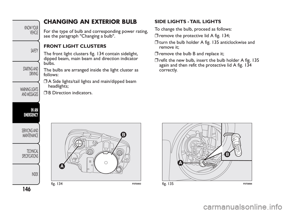 FIAT QUBO 2010 1.G Owners Manual CHANGING AN EXTERIOR BULB
For the type of bulb and corresponding power rating,
see the paragraph "Changing a bulb".
FRONT LIGHT CLUSTERS
The front light clusters fig. 134 contain sidelight,
dipped bea FIAT QUBO 2010 1.G Owners Manual CHANGING AN EXTERIOR BULB
For the type of bulb and corresponding power rating,
see the paragraph "Changing a bulb".
FRONT LIGHT CLUSTERS
The front light clusters fig. 134 contain sidelight,
dipped bea