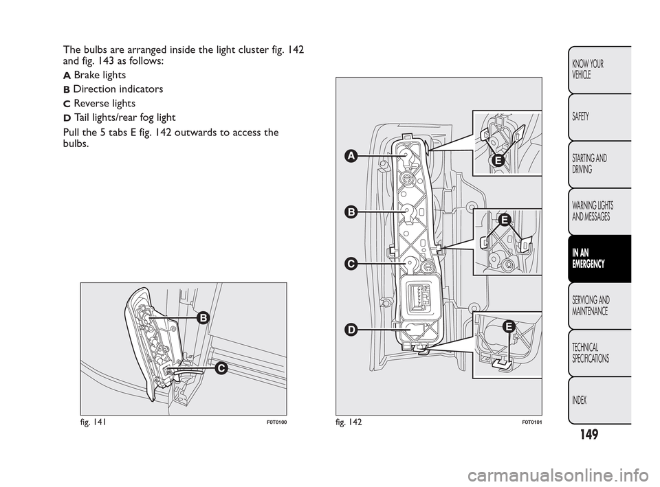 FIAT QUBO 2010 1.G Owners Manual The bulbs are arranged inside the light cluster fig. 142
and fig. 143 as follows:
ABrake lights
BDirection indicators
CReverse lights
DTail lights/rear fog light
Pull the 5 tabs E fig. 142 outwards to FIAT QUBO 2010 1.G Owners Manual The bulbs are arranged inside the light cluster fig. 142
and fig. 143 as follows:
ABrake lights
BDirection indicators
CReverse lights
DTail lights/rear fog light
Pull the 5 tabs E fig. 142 outwards to