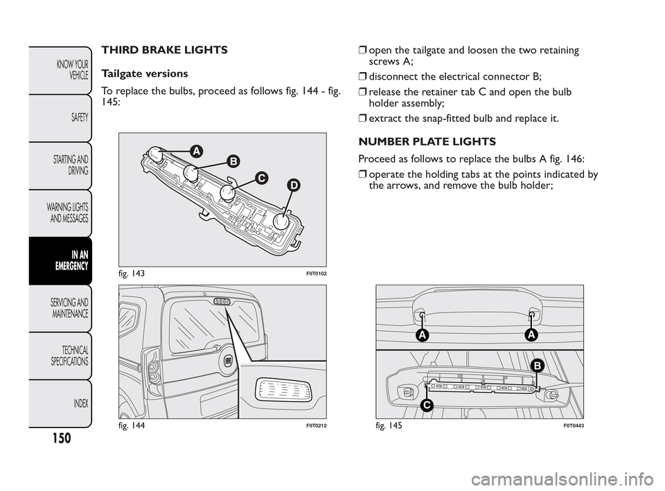 FIAT QUBO 2010 1.G Owners Manual THIRD BRAKE LIGHTS
Tailgate versions
To replace the bulbs, proceed as follows fig. 144 - fig.
145:❒open the tailgate and loosen the two retaining
screws A;
❒disconnect the electrical connector B;
FIAT QUBO 2010 1.G Owners Manual THIRD BRAKE LIGHTS
Tailgate versions
To replace the bulbs, proceed as follows fig. 144 - fig.
145:❒open the tailgate and loosen the two retaining
screws A;
❒disconnect the electrical connector B;