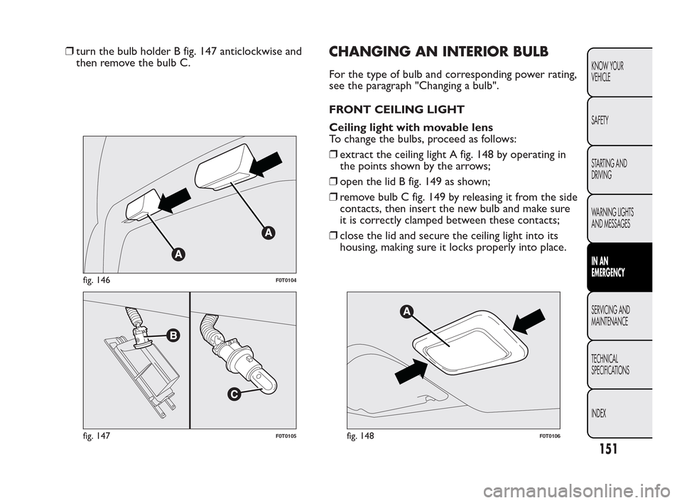 FIAT QUBO 2010 1.G Owners Manual ❒turn the bulb holder B fig. 147 anticlockwise and
then remove the bulb C.CHANGING AN INTERIOR BULB
For the type of bulb and corresponding power rating,
see the paragraph "Changing a bulb".
FRONT CE FIAT QUBO 2010 1.G Owners Manual ❒turn the bulb holder B fig. 147 anticlockwise and
then remove the bulb C.CHANGING AN INTERIOR BULB
For the type of bulb and corresponding power rating,
see the paragraph "Changing a bulb".
FRONT CE
