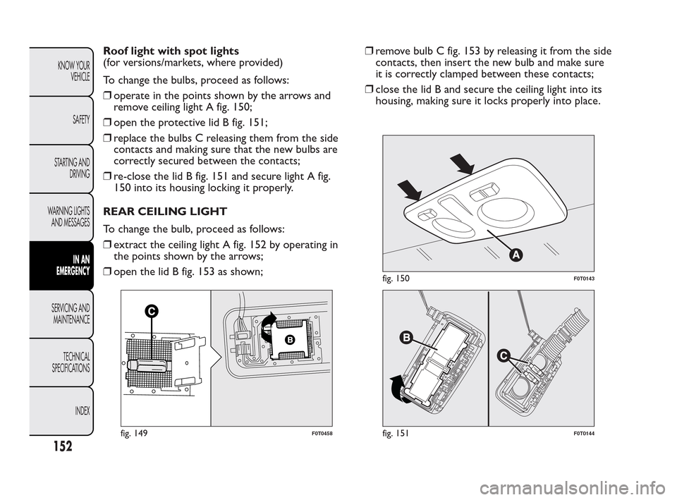 FIAT QUBO 2010 1.G Owners Manual Roof light with spot lights
(for versions/markets, where provided)
To change the bulbs, proceed as follows:
❒operate in the points shown by the arrows and
remove ceiling light A fig. 150;
❒open th FIAT QUBO 2010 1.G Owners Manual Roof light with spot lights
(for versions/markets, where provided)
To change the bulbs, proceed as follows:
❒operate in the points shown by the arrows and
remove ceiling light A fig. 150;
❒open th