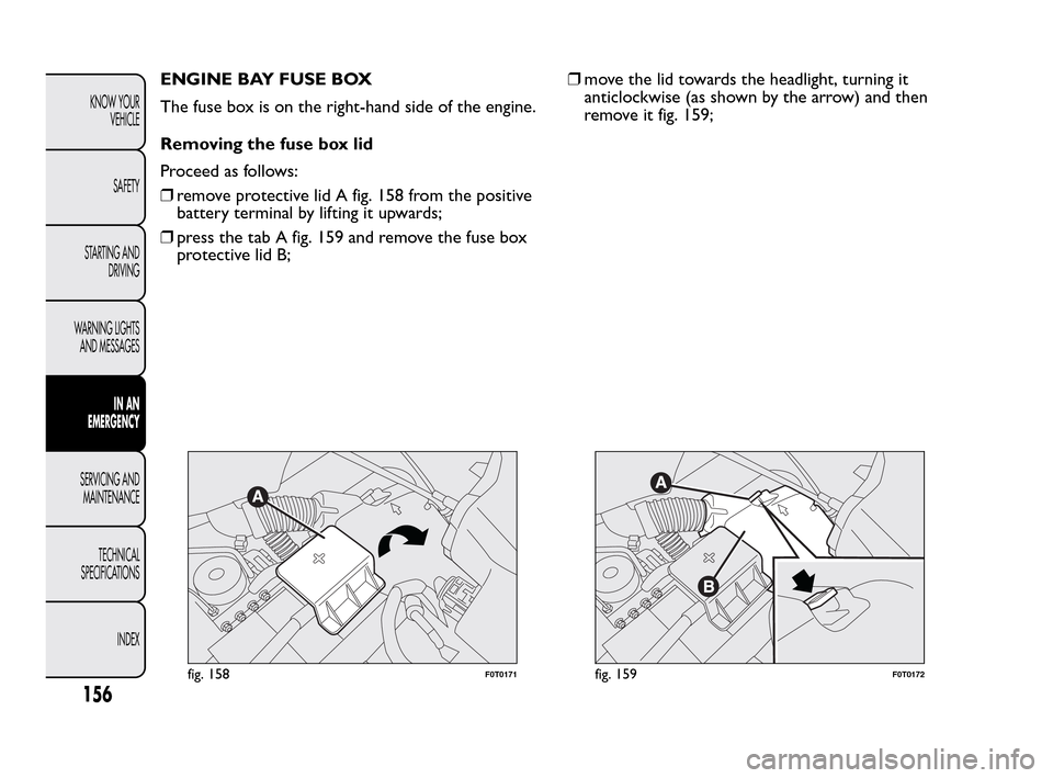 FIAT QUBO 2010 1.G Owners Manual ENGINE BAY FUSE BOX
The fuse box is on the right-hand side of the engine.
Removing the fuse box lid
Proceed as follows:
❒remove protective lid A fig. 158 from the positive
battery terminal by liftin FIAT QUBO 2010 1.G Owners Manual ENGINE BAY FUSE BOX
The fuse box is on the right-hand side of the engine.
Removing the fuse box lid
Proceed as follows:
❒remove protective lid A fig. 158 from the positive
battery terminal by liftin