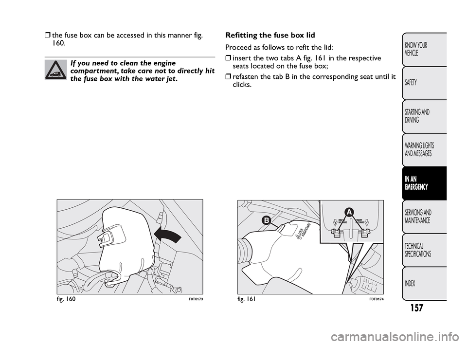 FIAT QUBO 2010 1.G Owners Manual ❒the fuse box can be accessed in this manner fig.
160.
If you need to clean the engine
compartment , take care not to directly hit
the fuse box with the water jet .Refitting the fuse box lid
Proceed