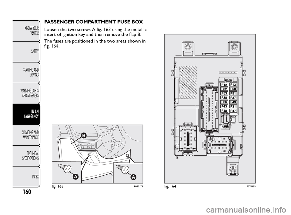 FIAT QUBO 2010 1.G Owners Manual PASSENGER COMPARTMENT FUSE BOX
Loosen the two screws A fig. 163 using the metallic
insert of ignition key and then remove the flap B.
The fuses are positioned in the two areas shown in
fig. 164.
fig. FIAT QUBO 2010 1.G Owners Manual PASSENGER COMPARTMENT FUSE BOX
Loosen the two screws A fig. 163 using the metallic
insert of ignition key and then remove the flap B.
The fuses are positioned in the two areas shown in
fig. 164.
fig.