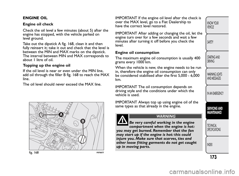 FIAT QUBO 2010 1.G Owners Manual ENGINE OIL
Engine oil check
Check the oil level a few minutes (about 5) after the
engine has stopped, with the vehicle parked on
level ground.
Take out the dipstick A fig. 168, clean it and then
fully FIAT QUBO 2010 1.G Owners Manual ENGINE OIL
Engine oil check
Check the oil level a few minutes (about 5) after the
engine has stopped, with the vehicle parked on
level ground.
Take out the dipstick A fig. 168, clean it and then
fully